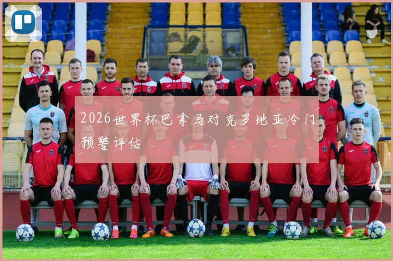 2026世界杯巴拿马对克罗地亚冷门预警评估