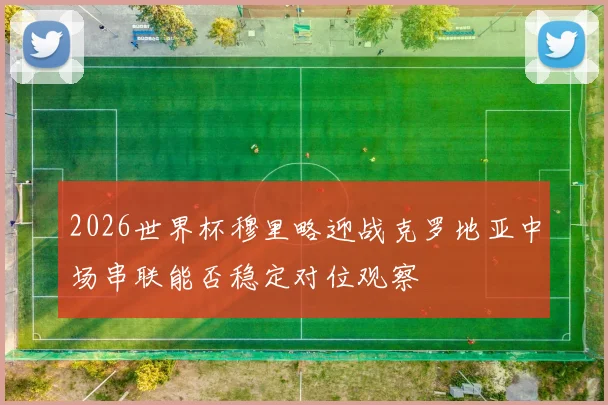 2026世界杯穆里略迎战克罗地亚中场串联能否稳定对位观察