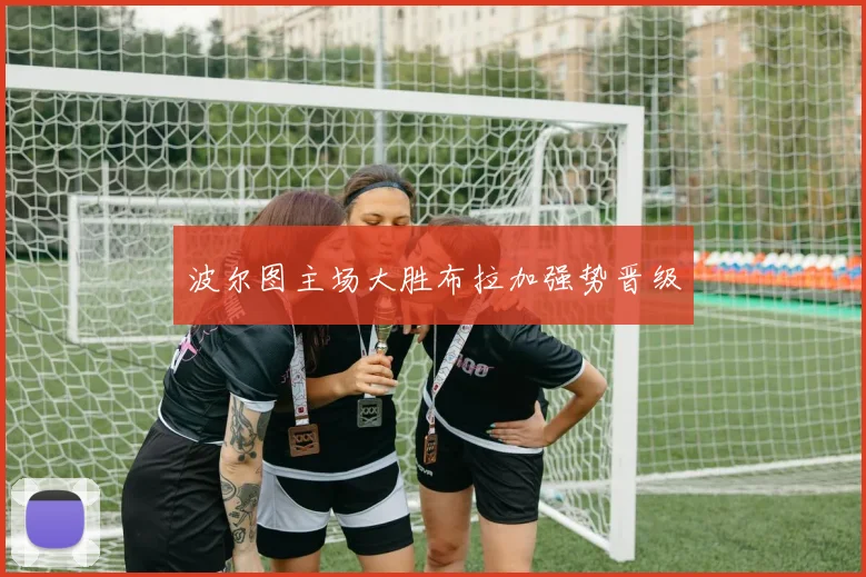 波尔图主场大胜布拉加强势晋级
