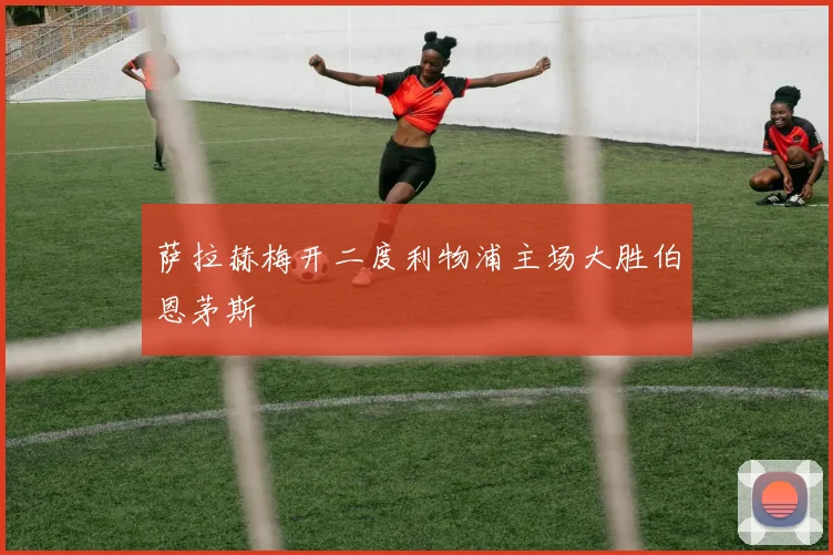 萨拉赫梅开二度利物浦主场大胜伯恩茅斯