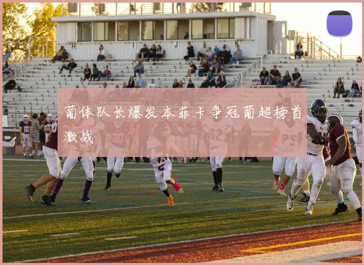 葡体队长爆发本菲卡争冠葡超榜首激战