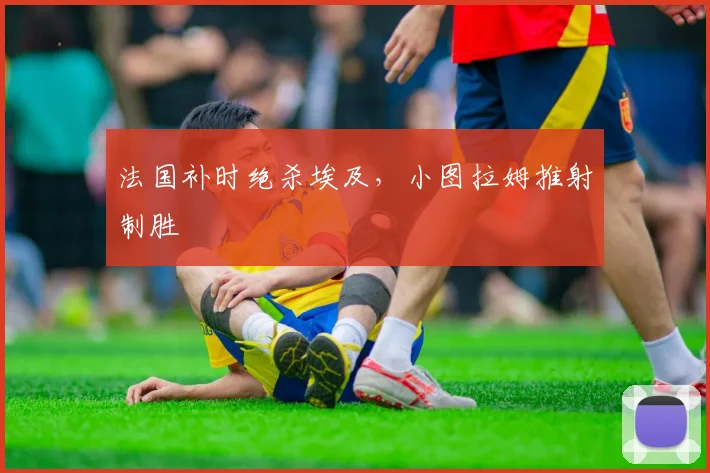 法国补时绝杀埃及,小图拉姆推射制胜