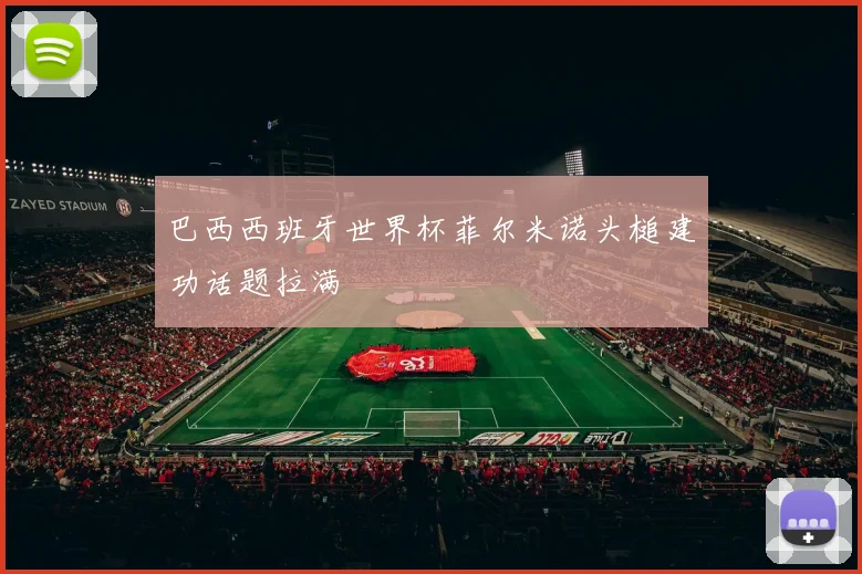 巴西西班牙世界杯菲尔米诺头槌建功话题拉满
