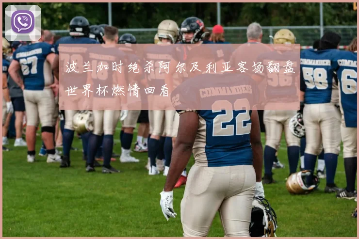 波兰加时绝杀阿尔及利亚客场翻盘世界杯燃情回看