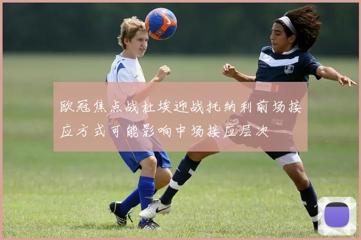 欧冠焦点战杜埃迎战托纳利前场接应方式可能影响中场接应层次