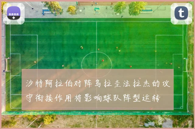 沙特阿拉伯对阵乌拉圭法拉杰的攻守衔接作用将影响球队阵型运转