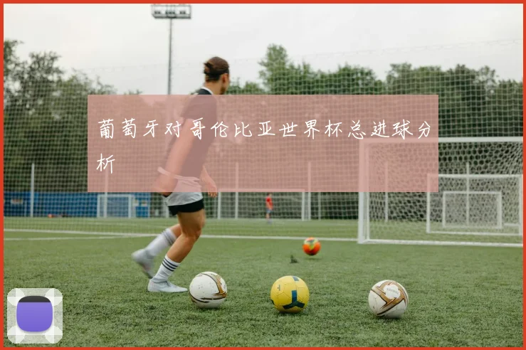 葡萄牙对哥伦比亚世界杯总进球分析