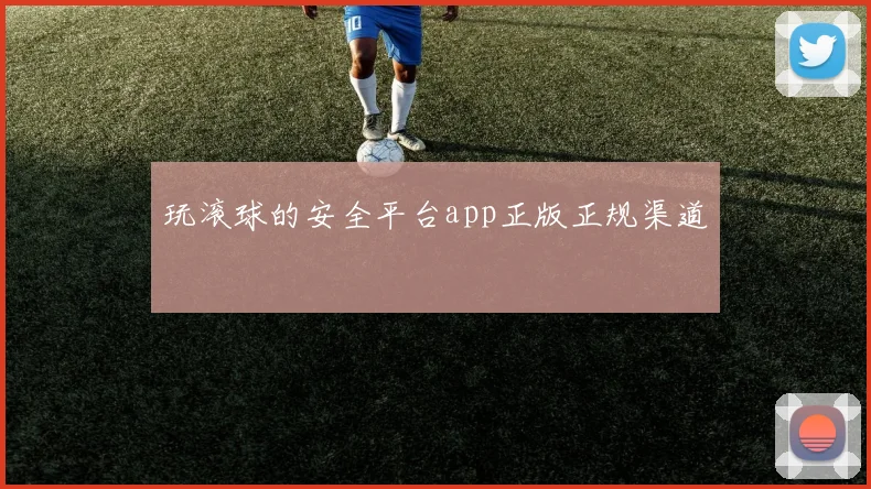 玩滚球的安全平台app正版正规渠道