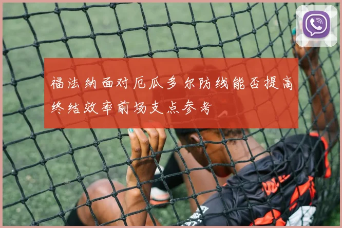 福法纳面对厄瓜多尔防线能否提高终结效率前场支点参考