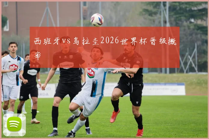 西班牙vs乌拉圭2026世界杯晋级概率