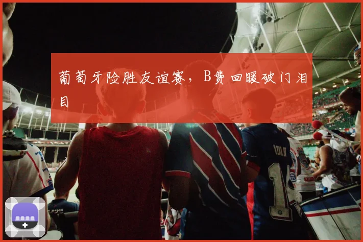 葡萄牙险胜友谊赛，B费回暖破门泪目