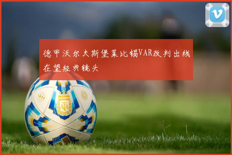 德甲沃尔夫斯堡莱比锡VAR改判出线在望经典镜头