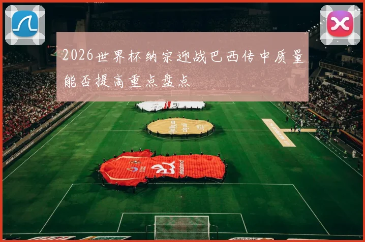 2026世界杯纳宗迎战巴西传中质量能否提高重点盘点