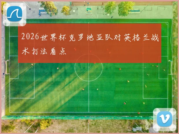 2026世界杯克罗地亚队对英格兰战术打法看点