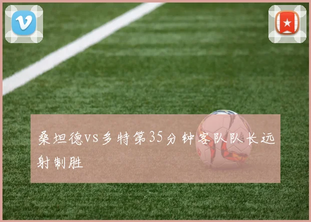 桑坦德vs多特第35分钟客队队长远射制胜
