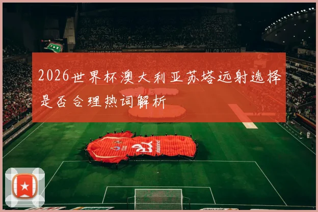 2026世界杯澳大利亚苏塔远射选择是否合理热词解析