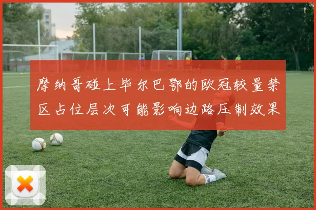 摩纳哥碰上毕尔巴鄂的欧冠较量禁区占位层次可能影响边路压制效果