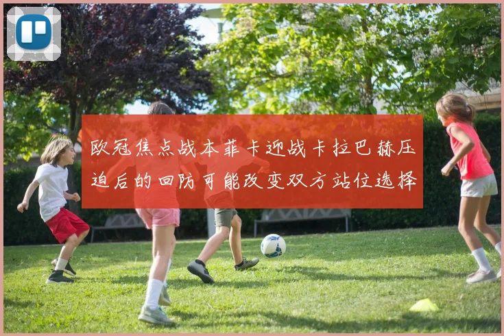 欧冠焦点战本菲卡迎战卡拉巴赫压迫后的回防可能改变双方站位选择