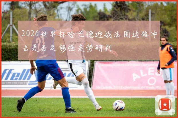 2026世界杯哈兰德迎战法国边路冲击是否足够强走势研判