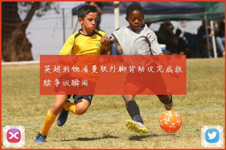 英超利物浦曼联外脚背助攻完成救赎争议瞬间