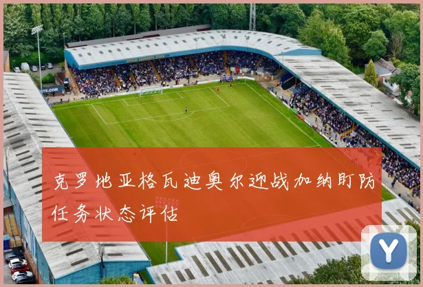 克罗地亚格瓦迪奥尔迎战加纳盯防任务状态评估