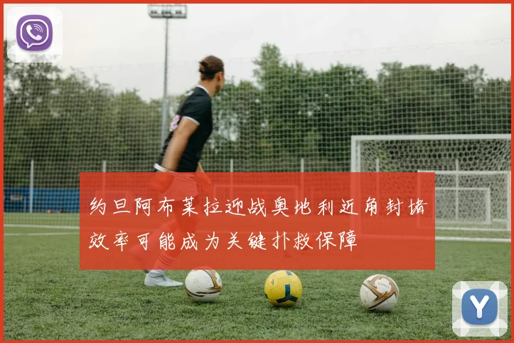 约旦阿布莱拉迎战奥地利近角封堵效率可能成为关键扑救保障