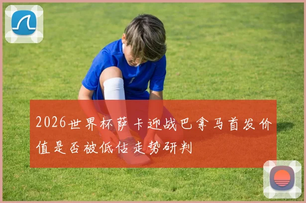 2026世界杯萨卡迎战巴拿马首发价值是否被低估走势研判
