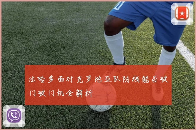 法哈多面对克罗地亚队防线能否破门破门机会解析