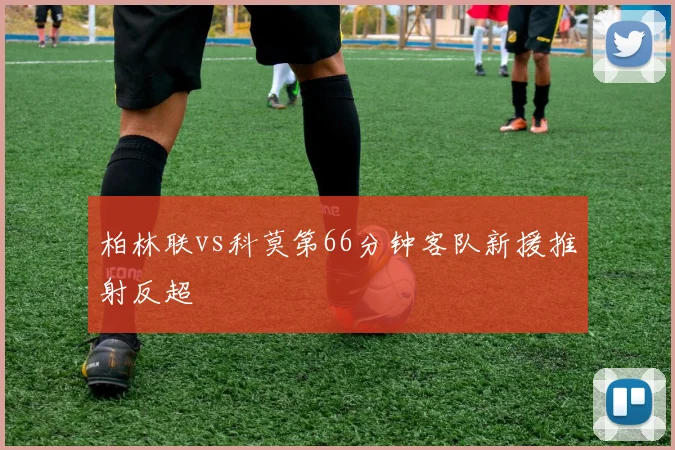 柏林联vs科莫第66分钟客队新援推射反超