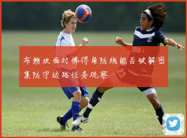 布赖坎面对佛得角防线能否破解密集防守边路任务观察