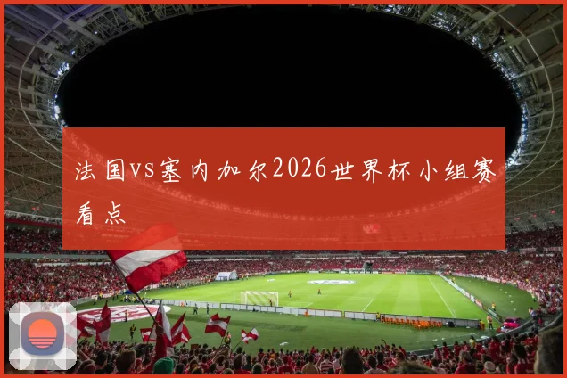 法国vs塞内加尔2026世界杯小组赛看点