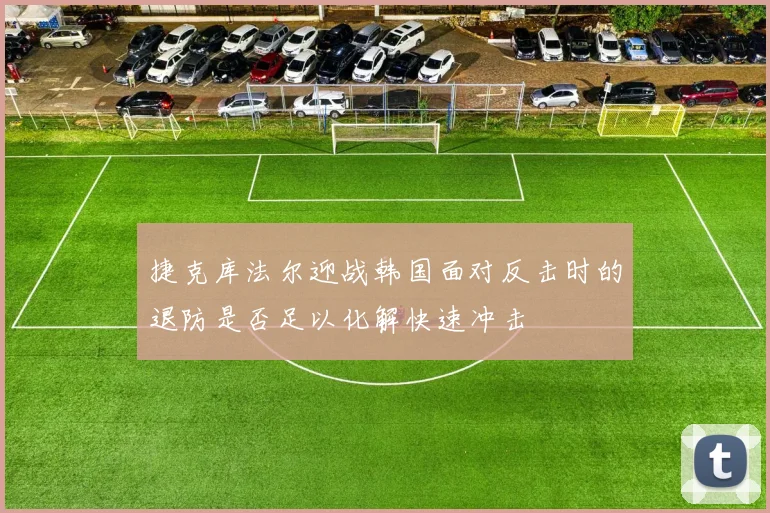 捷克库法尔迎战韩国面对反击时的退防是否足以化解快速冲击