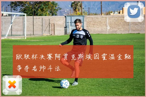 欧联杯决赛阿贾克斯埃因霍温金靴争夺名帅斗法