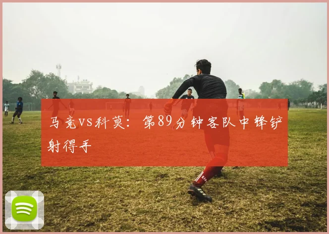 马竞vs科莫:第89分钟客队中锋铲射得手