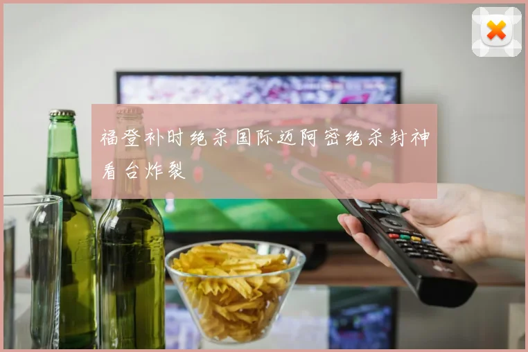 福登补时绝杀国际迈阿密绝杀封神看台炸裂