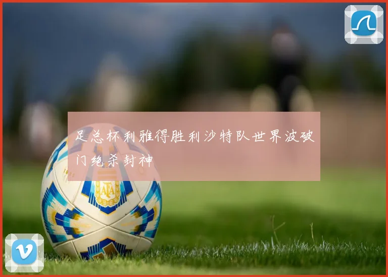 足总杯利雅得胜利沙特队世界波破门绝杀封神