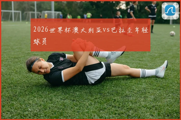 2026世界杯澳大利亚vs巴拉圭年轻球员