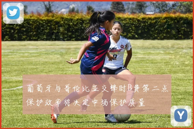 葡萄牙与哥伦比亚交锋时B费第二点保护效率将决定中场保护质量