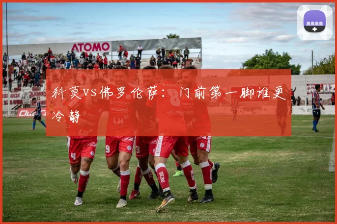 科莫vs佛罗伦萨：门前第一脚谁更冷静