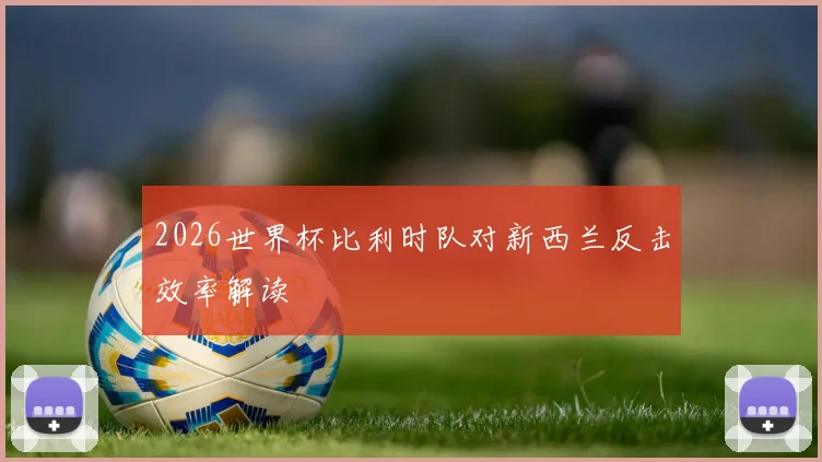 2026世界杯比利时队对新西兰反击效率解读