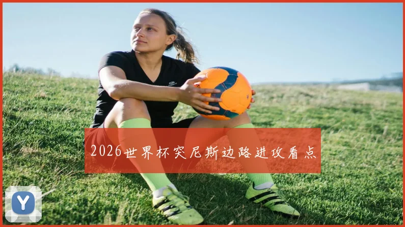 2026世界杯突尼斯边路进攻看点