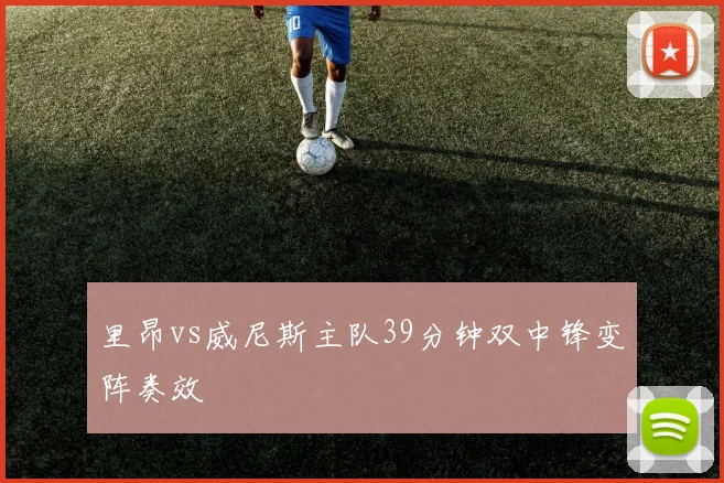 里昂vs威尼斯主队39分钟双中锋变阵奏效